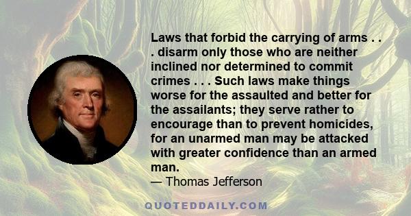 Laws that forbid the carrying of arms . . . disarm only those who are neither inclined nor determined to commit crimes . . . Such laws make things worse for the assaulted and better for the assailants; they serve rather 