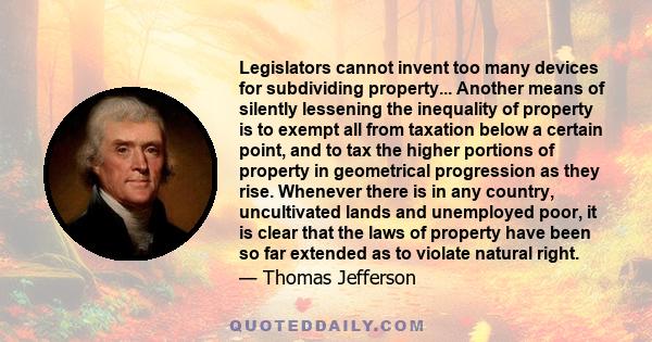 Legislators cannot invent too many devices for subdividing property... Another means of silently lessening the inequality of property is to exempt all from taxation below a certain point, and to tax the higher portions