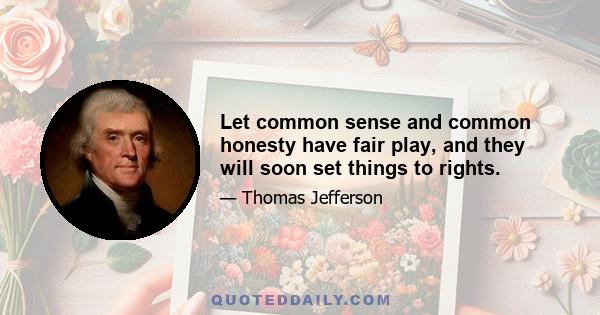 Let common sense and common honesty have fair play, and they will soon set things to rights.