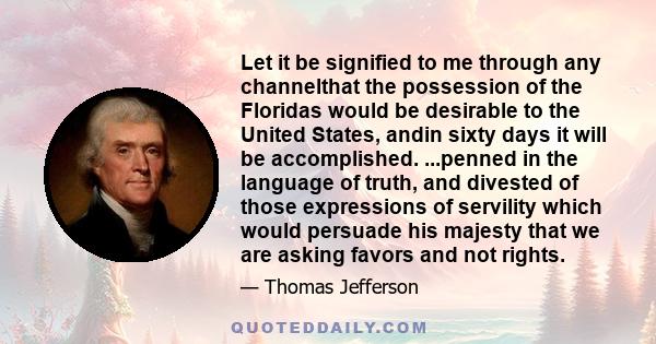 Let it be signified to me through any channelthat the possession of the Floridas would be desirable to the United States, andin sixty days it will be accomplished. ...penned in the language of truth, and divested of