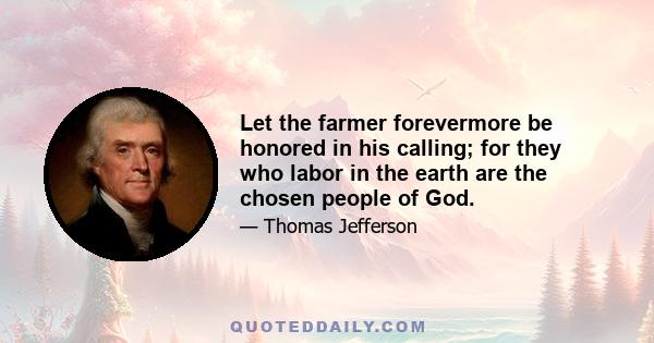 Let the farmer forevermore be honored in his calling; for they who labor in the earth are the chosen people of God.