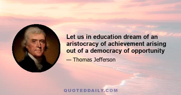 Let us in education dream of an aristocracy of achievement arising out of a democracy of opportunity