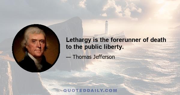 Lethargy is the forerunner of death to the public liberty.