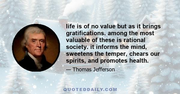 life is of no value but as it brings gratifications. among the most valuable of these is rational society. it informs the mind, sweetens the temper, chears our spirits, and promotes health.