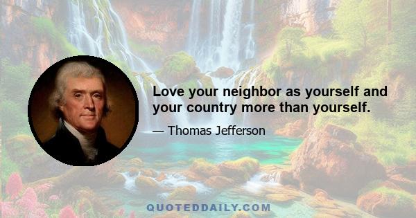 Love your neighbor as yourself and your country more than yourself.