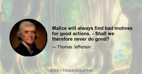 Malice will always find bad motives for good actions. - Shall we therefore never do good?