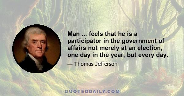 Man ... feels that he is a participator in the government of affairs not merely at an election, one day in the year, but every day.