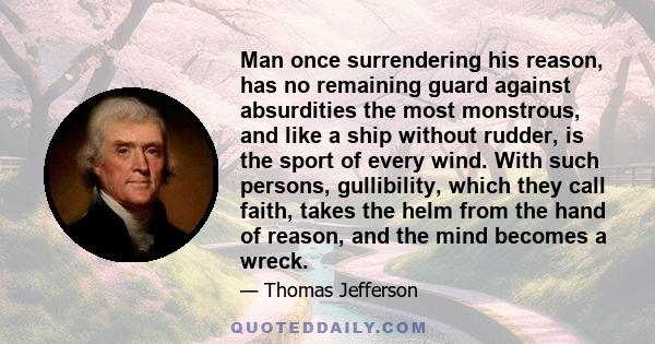 Man once surrendering his reason, has no remaining guard against absurdities the most monstrous, and like a ship without rudder, is the sport of every wind. With such persons, gullibility, which they call faith, takes