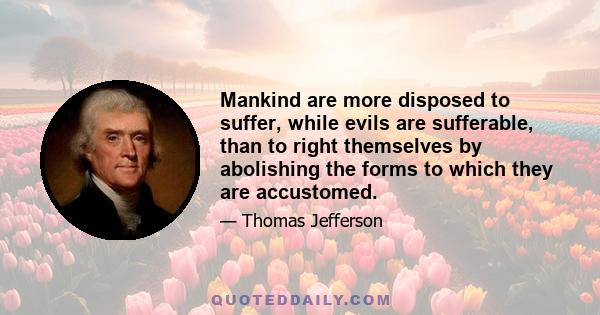 Mankind are more disposed to suffer, while evils are sufferable, than to right themselves by abolishing the forms to which they are accustomed.