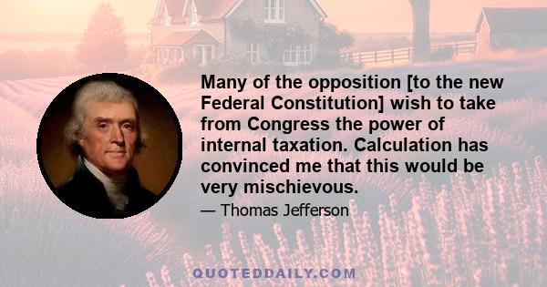 Many of the opposition [to the new Federal Constitution] wish to take from Congress the power of internal taxation. Calculation has convinced me that this would be very mischievous.