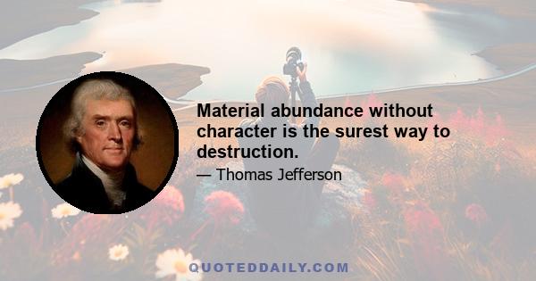 Material abundance without character is the surest way to destruction.