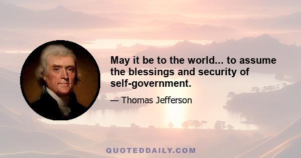 May it be to the world... to assume the blessings and security of self-government.