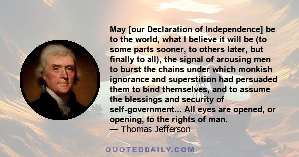 May [our Declaration of Independence] be to the world, what I believe it will be (to some parts sooner, to others later, but finally to all), the signal of arousing men to burst the chains under which monkish ignorance