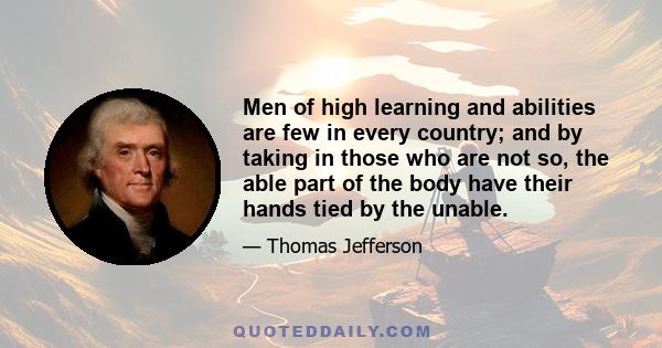 Men of high learning and abilities are few in every country; and by taking in those who are not so, the able part of the body have their hands tied by the unable.