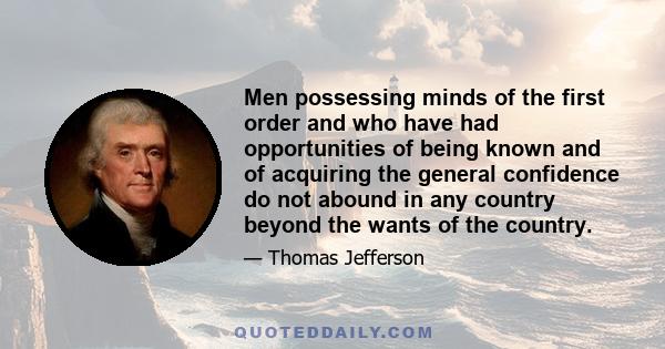 Men possessing minds of the first order and who have had opportunities of being known and of acquiring the general confidence do not abound in any country beyond the wants of the country.