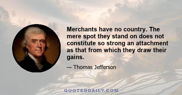 Merchants have no country. The mere spot they stand on does not constitute so strong an attachment as that from which they draw their gains.