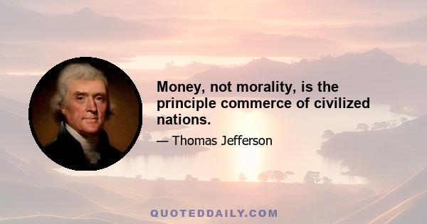 Money, not morality, is the principle commerce of civilized nations.