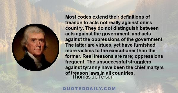 Most codes extend their definitions of treason to acts not really against one's country. They do not distinguish between acts against the government, and acts against the oppressions of the government. The latter are