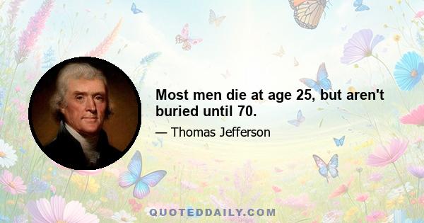 Most men die at age 25, but aren't buried until 70.