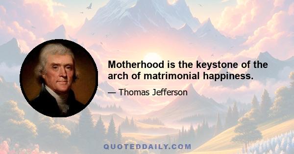 Motherhood is the keystone of the arch of matrimonial happiness.