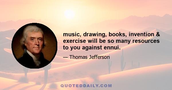 music, drawing, books, invention & exercise will be so many resources to you against ennui.