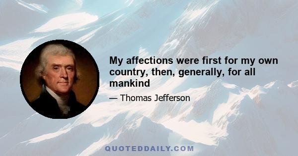 My affections were first for my own country, then, generally, for all mankind