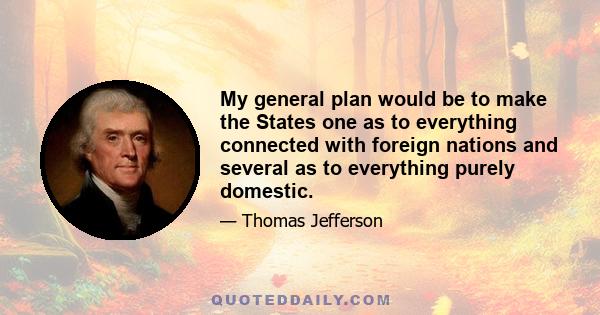 My general plan would be to make the States one as to everything connected with foreign nations and several as to everything purely domestic.