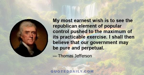 My most earnest wish is to see the republican element of popular control pushed to the maximum of its practicable exercise. I shall then believe that our government may be pure and perpetual.