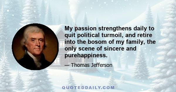 My passion strengthens daily to quit political turmoil, and retire into the bosom of my family, the only scene of sincere and purehappiness.