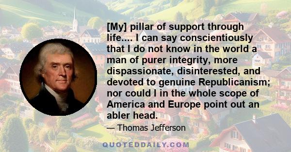 [My] pillar of support through life.... I can say conscientiously that I do not know in the world a man of purer integrity, more dispassionate, disinterested, and devoted to genuine Republicanism; nor could I in the