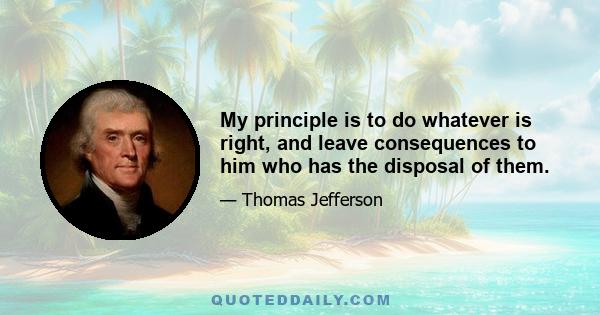 My principle is to do whatever is right, and leave consequences to him who has the disposal of them.