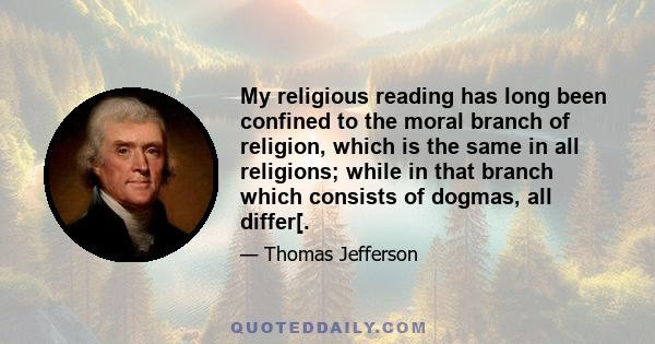 My religious reading has long been confined to the moral branch of religion, which is the same in all religions; while in that branch which consists of dogmas, all differ[.