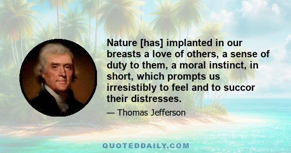 Nature [has] implanted in our breasts a love of others, a sense of duty to them, a moral instinct, in short, which prompts us irresistibly to feel and to succor their distresses.