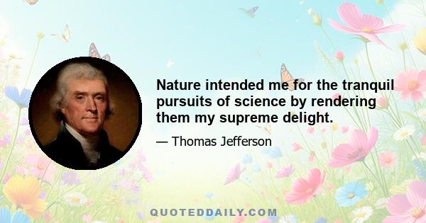 Nature intended me for the tranquil pursuits of science by rendering them my supreme delight.