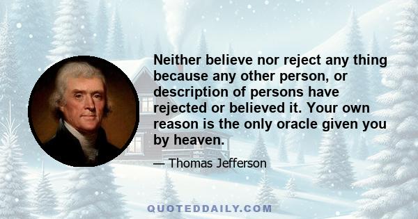 Neither believe nor reject any thing because any other person, or description of persons have rejected or believed it. Your own reason is the only oracle given you by heaven.