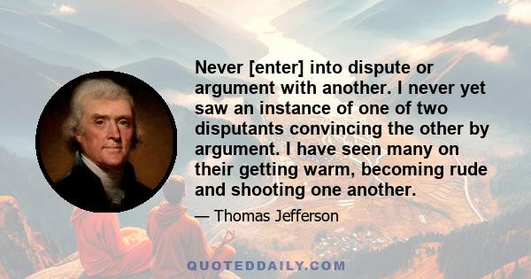 Never [enter] into dispute or argument with another. I never yet saw an instance of one of two disputants convincing the other by argument. I have seen many on their getting warm, becoming rude and shooting one another.