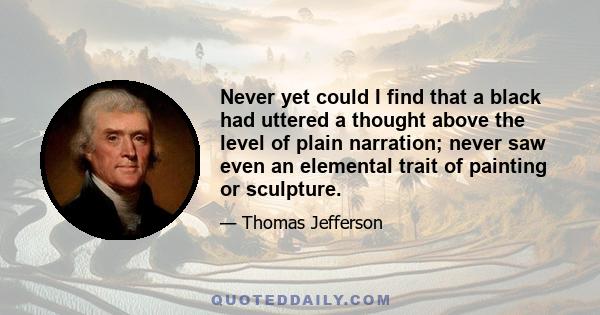 Never yet could I find that a black had uttered a thought above the level of plain narration; never saw even an elemental trait of painting or sculpture.