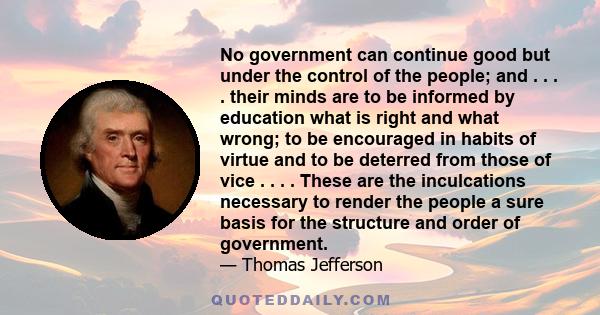 No government can continue good but under the control of the people; and . . . . their minds are to be informed by education what is right and what wrong; to be encouraged in habits of virtue and to be deterred from