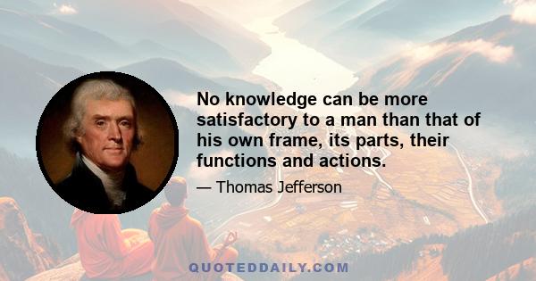 No knowledge can be more satisfactory to a man than that of his own frame, its parts, their functions and actions.