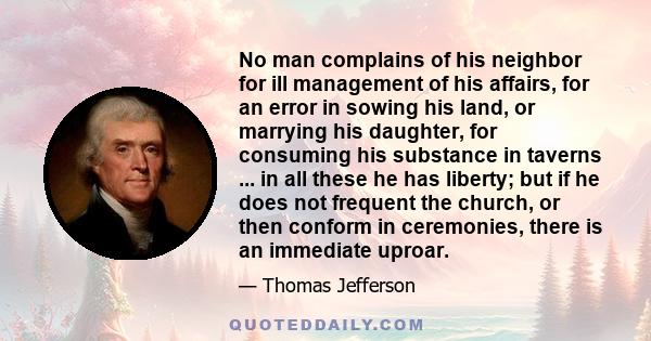 No man complains of his neighbor for ill management of his affairs, for an error in sowing his land, or marrying his daughter, for consuming his substance in taverns ... in all these he has liberty; but if he does not