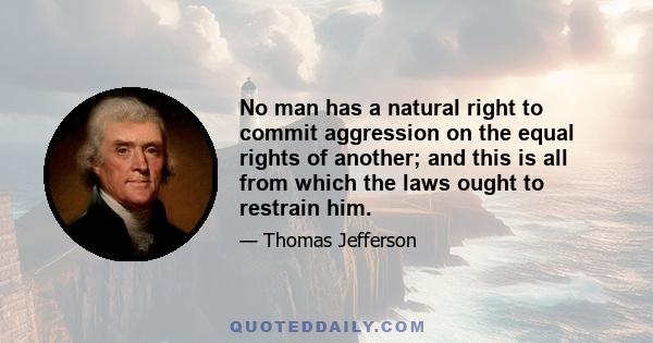 No man has a natural right to commit aggression on the equal rights of another; and this is all from which the laws ought to restrain him.