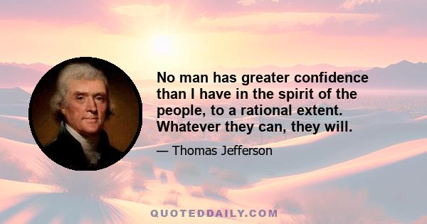 No man has greater confidence than I have in the spirit of the people, to a rational extent. Whatever they can, they will.