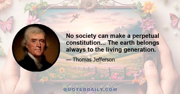 No society can make a perpetual constitution... The earth belongs always to the living generation.