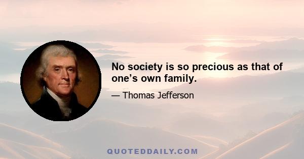 No society is so precious as that of one’s own family.