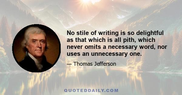 No stile of writing is so delightful as that which is all pith, which never omits a necessary word, nor uses an unnecessary one.