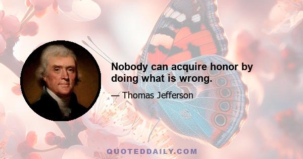 Nobody can acquire honor by doing what is wrong.