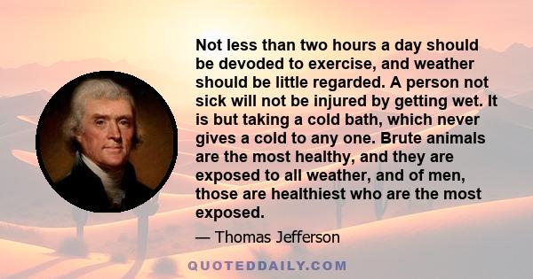 Not less than two hours a day should be devoded to exercise, and weather should be little regarded. A person not sick will not be injured by getting wet. It is but taking a cold bath, which never gives a cold to any