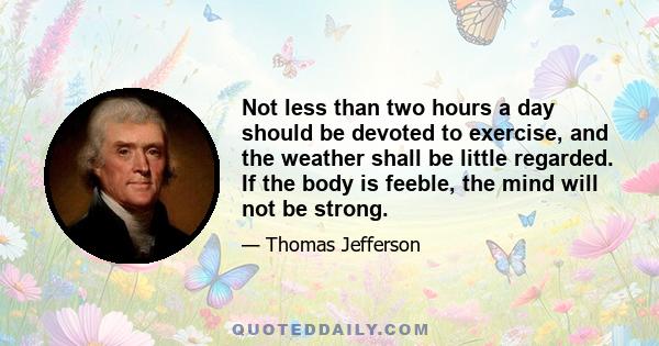 Not less than two hours a day should be devoted to exercise, and the weather shall be little regarded. If the body is feeble, the mind will not be strong.