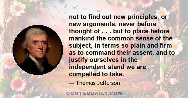 not to find out new principles, or new arguments, never before thought of . . . but to place before mankind the common sense of the subject, in terms so plain and firm as to command their assent, and to justify