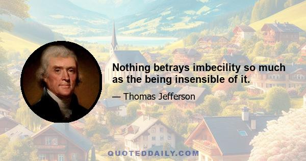 Nothing betrays imbecility so much as the being insensible of it.